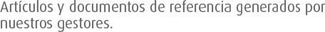Artículos y documentos de referencia generados por nuestros gestores.